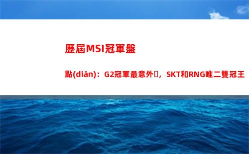 歷屆MSI冠軍盤點(diǎn)：G2冠軍最意外，SKT和RNG唯二雙冠王(歷屆msi的fmvp)
